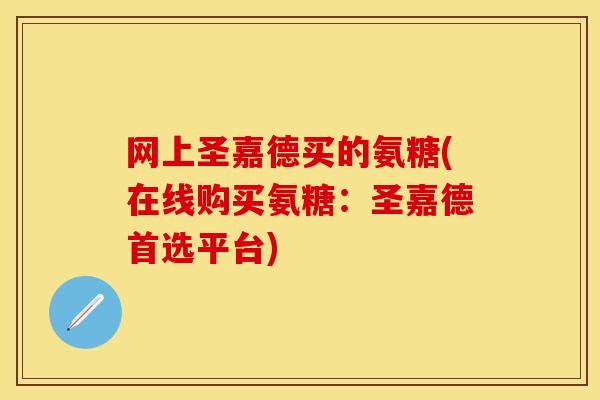 网上圣嘉德买的氨糖(在线购买氨糖：圣嘉德首选平台)