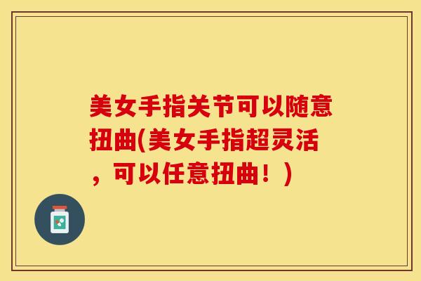 美女手指关节可以随意扭曲(美女手指超灵活，可以任意扭曲！)
