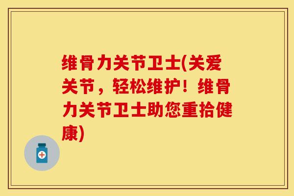 维骨力关节卫士(关爱关节，轻松维护！维骨力关节卫士助您重拾健康)