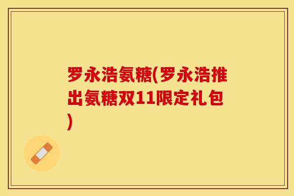 罗永浩氨糖(罗永浩推出氨糖双11限定礼包)