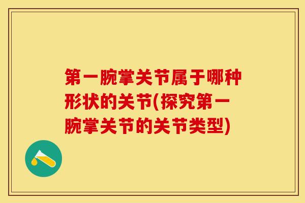 第一腕掌关节属于哪种形状的关节(探究第一腕掌关节的关节类型) 第一腕掌关节属于哪种形状的关节(探究第一腕掌关节的关节类型)