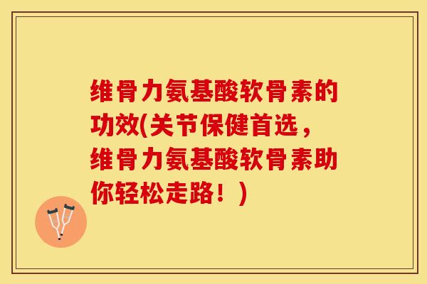 维骨力氨基酸软骨素的功效(关节保健首选，维骨力氨基酸软骨素助你轻松走路！)