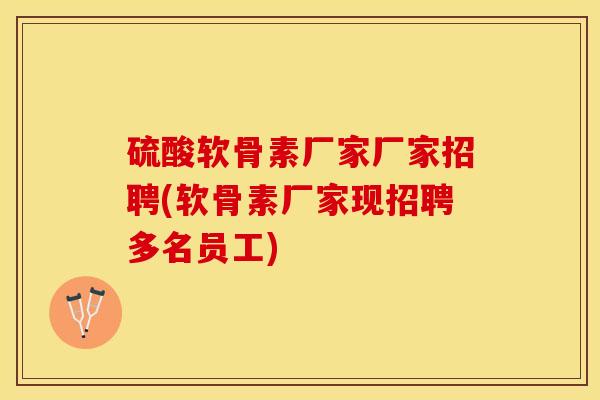 硫酸软骨素厂家厂家招聘(软骨素厂家现招聘多名员工)