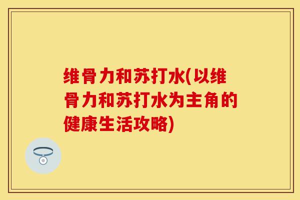 维骨力和苏打水(以维骨力和苏打水为主角的健康生活攻略) 维骨力和苏打水(以维骨力和苏打水为主角的健康生活攻略)