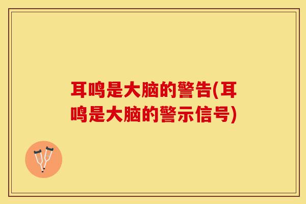 耳鸣是大脑的警告(耳鸣是大脑的警示信号)
