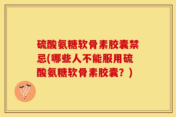 硫酸氨糖软骨素胶囊禁忌(哪些人不能服用硫酸氨糖软骨素胶囊？)