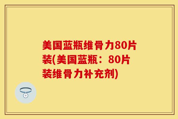 美国蓝瓶维骨力80片装(美国蓝瓶：80片装维骨力补充剂)