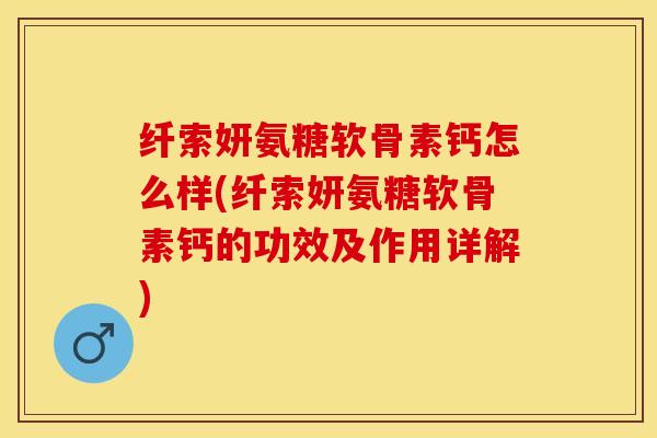 纤索妍氨糖软骨素钙怎么样(纤索妍氨糖软骨素钙的功效及作用详解)