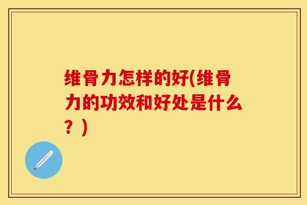 维骨力怎样的好(维骨力的功效和好处是什么？)