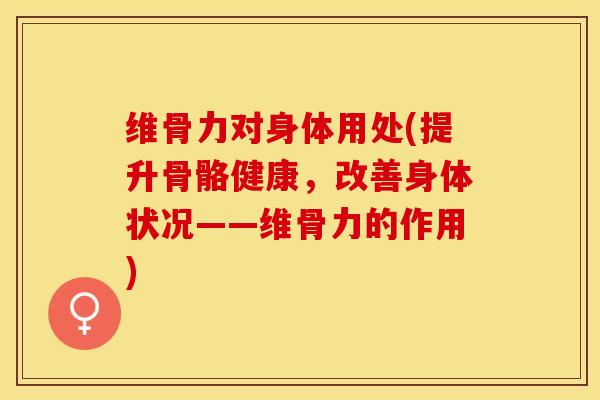 维骨力对身体用处(提升骨骼健康，改善身体状况——维骨力的作用)