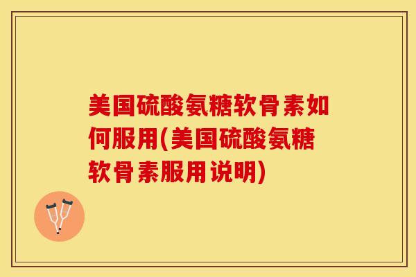 美国硫酸氨糖软骨素如何服用(美国硫酸氨糖软骨素服用说明)