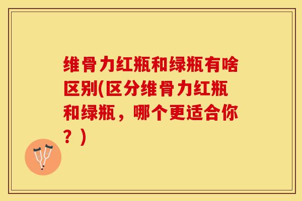 维骨力红瓶和绿瓶有啥区别(区分维骨力红瓶和绿瓶，哪个更适合你？)