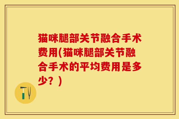 猫咪腿部关节融合手术费用(猫咪腿部关节融合手术的平均费用是多少？)
