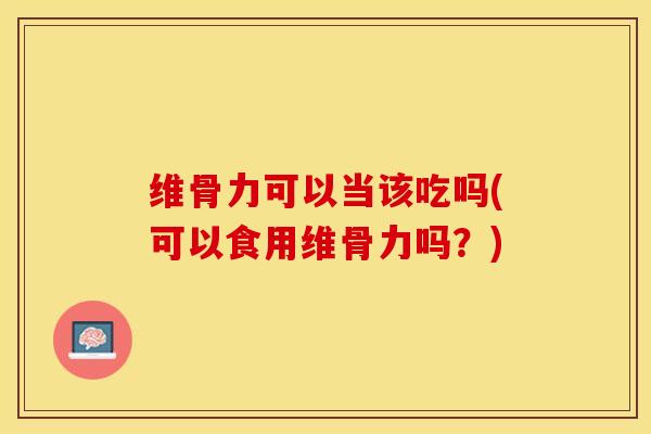 维骨力可以当该吃吗(可以食用维骨力吗？)