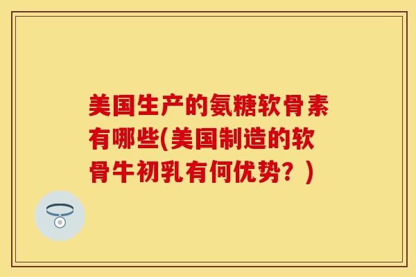 美国生产的氨糖软骨素有哪些(美国制造的软骨牛初乳有何优势？)