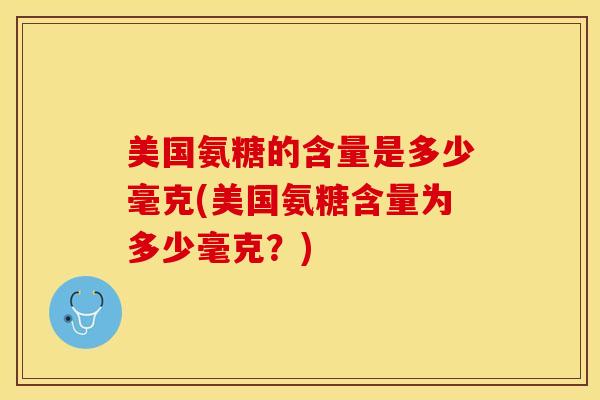 美国氨糖的含量是多少毫克(美国氨糖含量为多少毫克？)