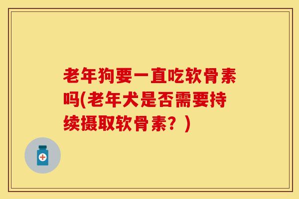 老年狗要一直吃软骨素吗(老年犬是否需要持续摄取软骨素?) 老年狗要一直吃软骨素吗(老年犬是否需要持续摄取软骨素?)