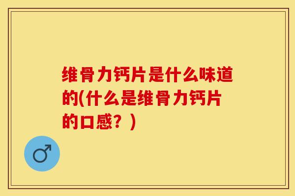 维骨力钙片是什么味道的(什么是维骨力钙片的口感？)
