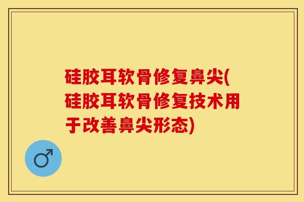 硅胶耳软骨修复鼻尖(硅胶耳软骨修复技术用于改善鼻尖形态)