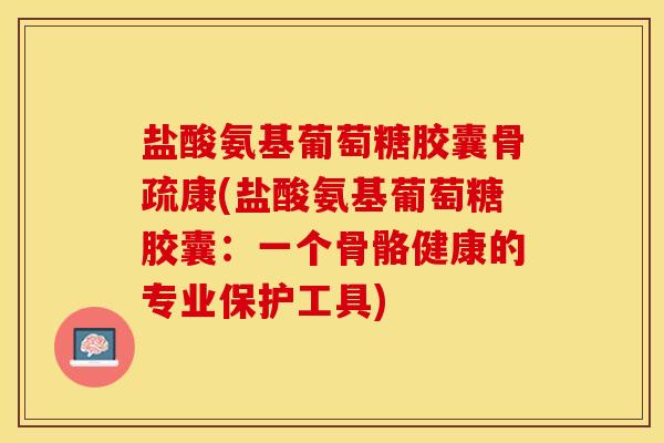 盐酸氨基葡萄糖胶囊骨疏康(盐酸氨基葡萄糖胶囊：一个骨骼健康的专业保护工具)