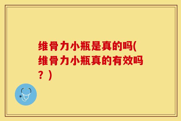 维骨力小瓶是真的吗(维骨力小瓶真的有效吗？)