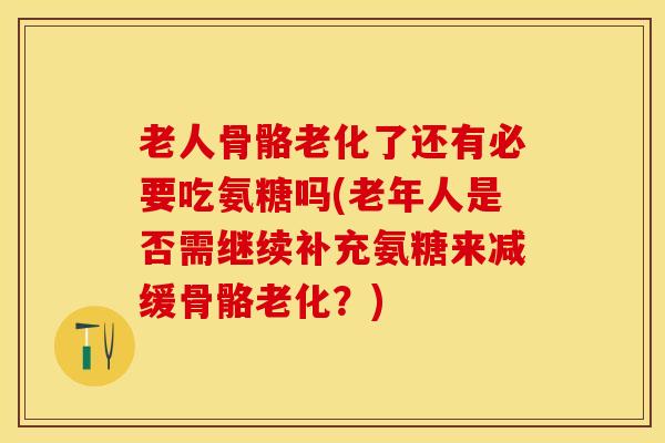 老人骨骼老化了还有必要吃氨糖吗(老年人是否需继续补充氨糖来减缓骨骼老化？)