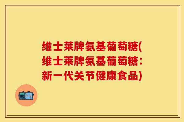 维士莱牌氨基葡萄糖(维士莱牌氨基葡萄糖：新一代关节健康食品)