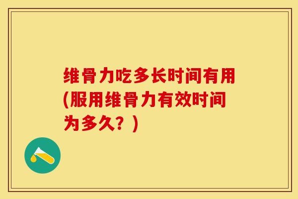 维骨力吃多长时间有用(服用维骨力有效时间为多久？)