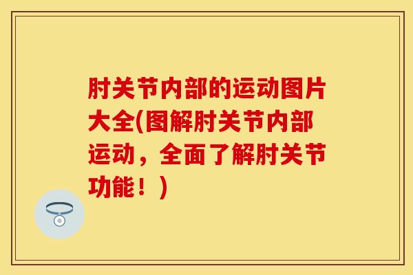 肘关节内部的运动图片大全(图解肘关节内部运动，全面了解肘关节功能！)