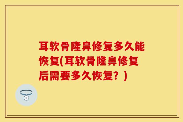 耳软骨隆鼻修复多久能恢复(耳软骨隆鼻修复后需要多久恢复？)