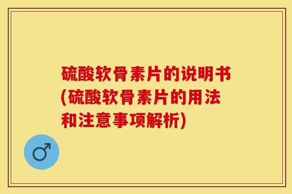 硫酸软骨素片的说明书(硫酸软骨素片的用法和注意事项解析)