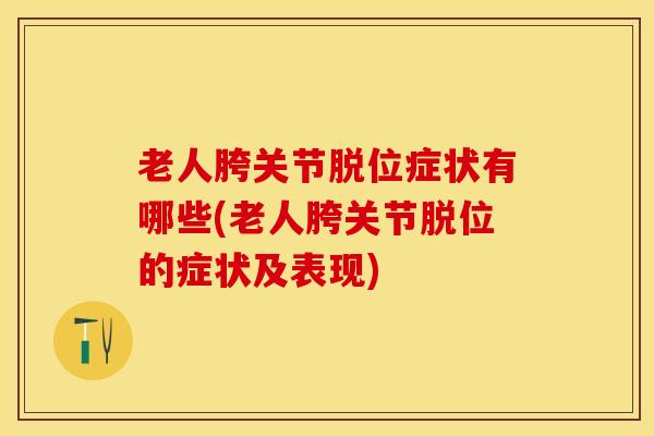 老人胯关节脱位症状有哪些(老人胯关节脱位的症状及表现)