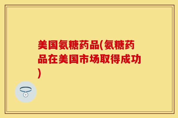 美国氨糖药品(氨糖药品在美国市场取得成功)