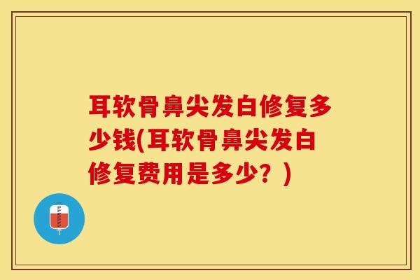 耳软骨鼻尖发白修复多少钱(耳软骨鼻尖发白修复费用是多少?) 耳软骨鼻尖发白修复多少钱(耳软骨鼻尖发白修复费用是多少?)