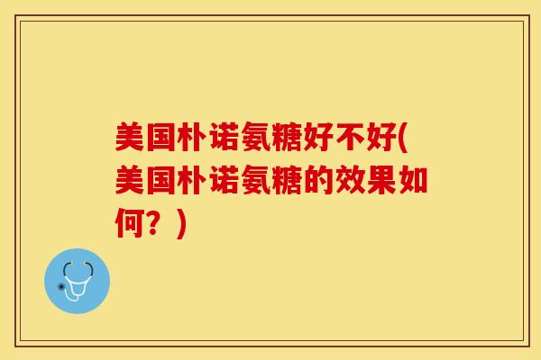 美国朴诺氨糖好不好(美国朴诺氨糖的效果如何？)