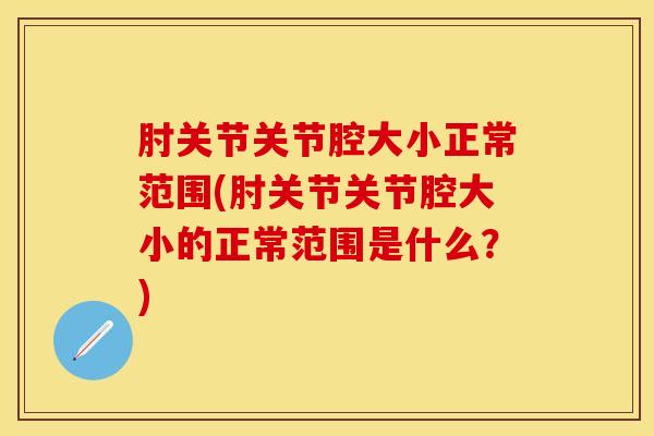 肘关节关节腔大小正常范围(肘关节关节腔大小的正常范围是什么？)