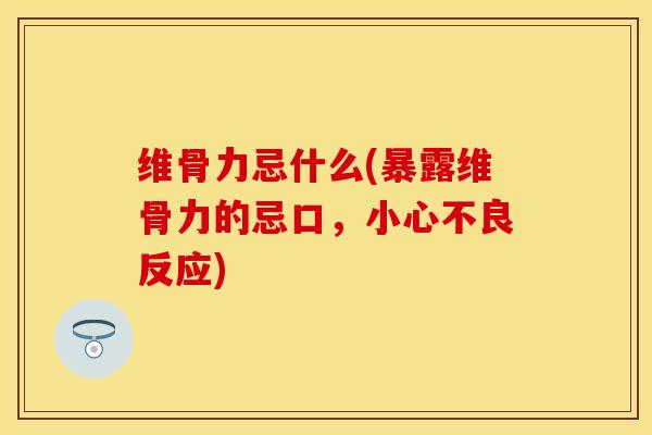 维骨力忌什么(暴露维骨力的忌口，小心不良反应)