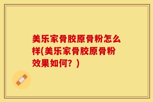 美乐家骨胶原骨粉怎么样(美乐家骨胶原骨粉效果如何?) 美乐家骨胶原骨粉怎么样(美乐家骨胶原骨粉效果如何?)