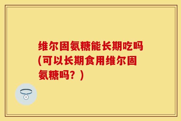 维尔固氨糖能长期吃吗(可以长期食用维尔固氨糖吗？)