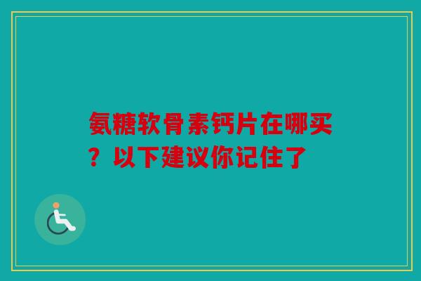 氨糖软骨素钙片在哪买？以下建议你记住了