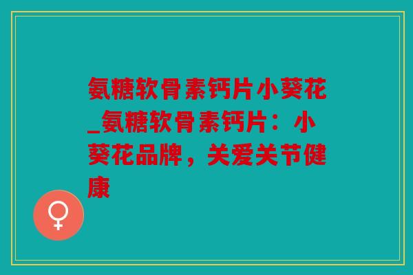 氨糖软骨素钙片小葵花_氨糖软骨素钙片:小葵花品牌,关爱关节健康 氨糖软骨素钙片小葵花_氨糖软骨素钙片:小葵花品牌,关爱关节健康