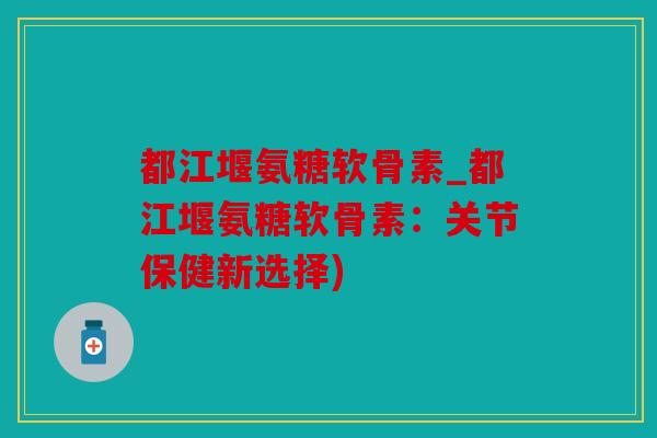 都江堰氨糖软骨素_都江堰氨糖软骨素:关节保健新选择) 都江堰氨糖软骨素_都江堰氨糖软骨素:关节保健新选择)