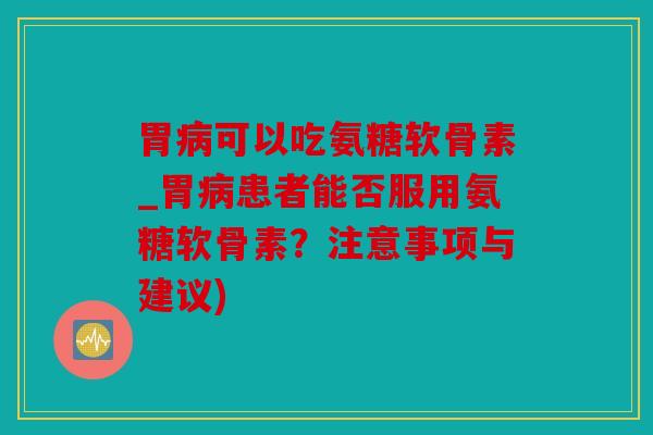 胃病可以吃氨糖软骨素_胃病患者能否服用氨糖软骨素？注意事项与建议)