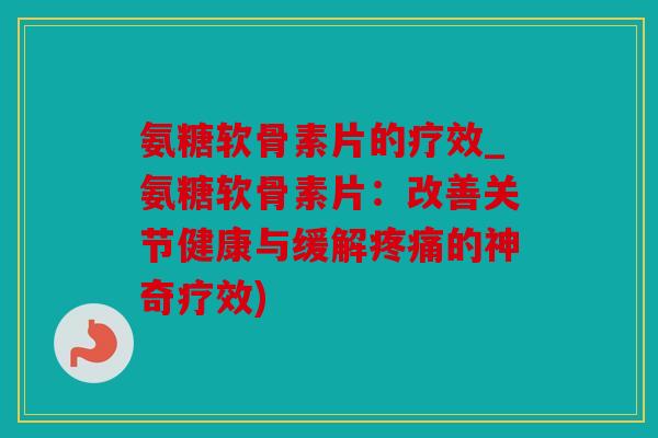 氨糖软骨素片的疗效_氨糖软骨素片：改善关节健康与缓解疼痛的神奇疗效)