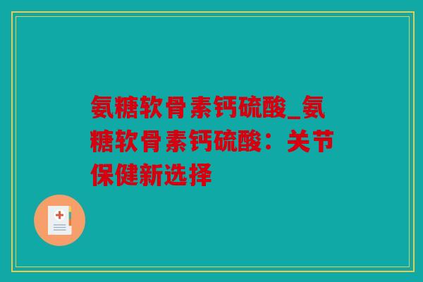 氨糖软骨素钙硫酸_氨糖软骨素钙硫酸：关节保健新选择