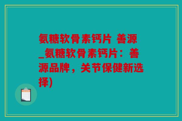 氨糖软骨素钙片 善源_氨糖软骨素钙片：善源品牌，关节保健新选择)