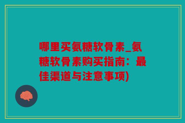 哪里买氨糖软骨素_氨糖软骨素购买指南：最佳渠道与注意事项)