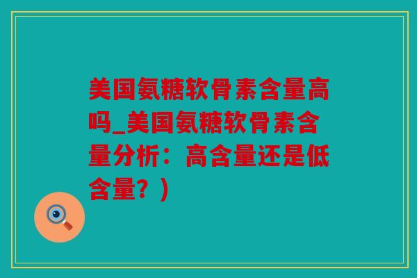 美国氨糖软骨素含量高吗_美国氨糖软骨素含量分析：高含量还是低含量？)