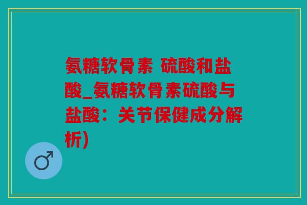 氨糖软骨素 硫酸和盐酸_氨糖软骨素硫酸与盐酸：关节保健成分解析)