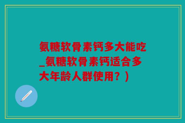 氨糖软骨素钙多大能吃_氨糖软骨素钙适合多大年龄人群使用？)